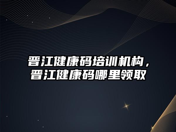 晉江健康碼培訓機構，晉江健康碼哪里領取