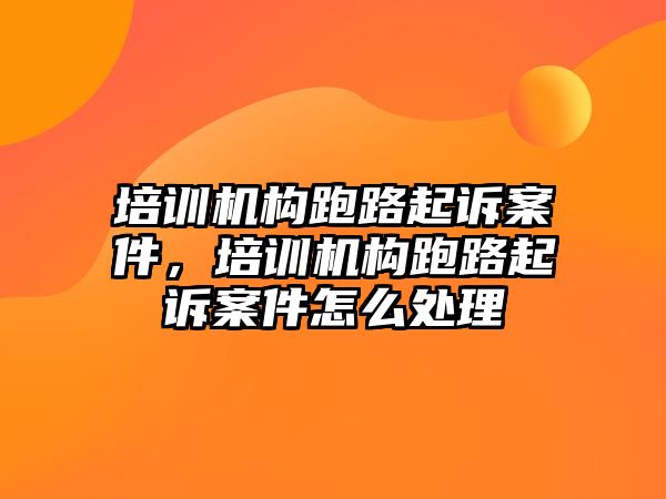 培訓(xùn)機構(gòu)跑路起訴案件，培訓(xùn)機構(gòu)跑路起訴案件怎么處理