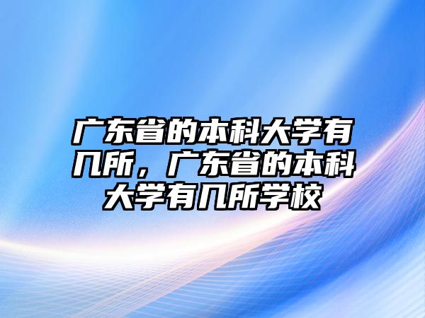 廣東省的本科大學有幾所，廣東省的本科大學有幾所學校