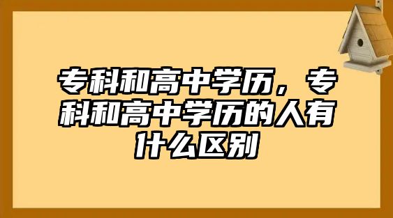 專科和高中學(xué)歷，專科和高中學(xué)歷的人有什么區(qū)別