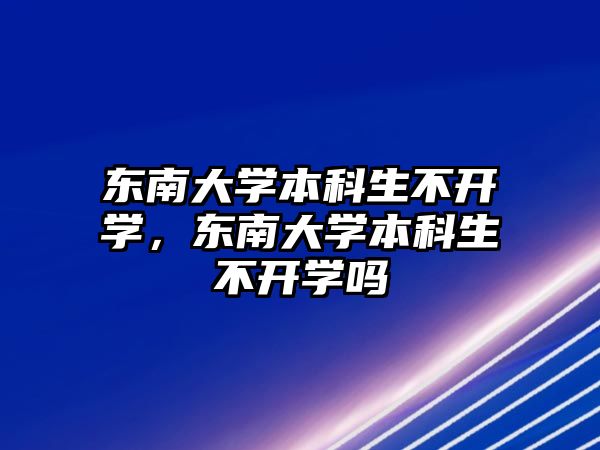 東南大學本科生不開學，東南大學本科生不開學嗎