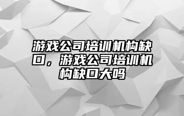 游戲公司培訓(xùn)機(jī)構(gòu)缺口，游戲公司培訓(xùn)機(jī)構(gòu)缺口大嗎