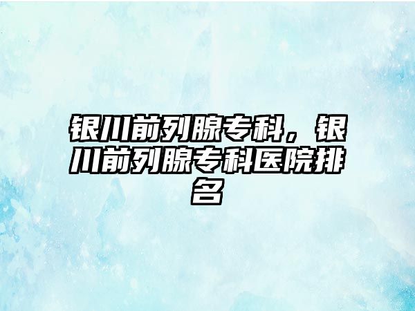 銀川前列腺專科，銀川前列腺專科醫(yī)院排名