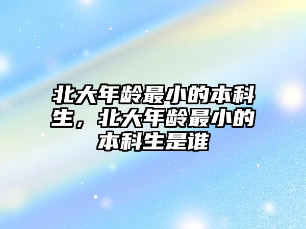 北大年齡最小的本科生，北大年齡最小的本科生是誰