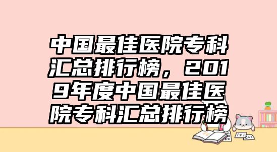 中國最佳醫(yī)院專科匯總排行榜，2019年度中國最佳醫(yī)院專科匯總排行榜