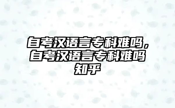 自考漢語言專科難嗎，自考漢語言專科難嗎知乎