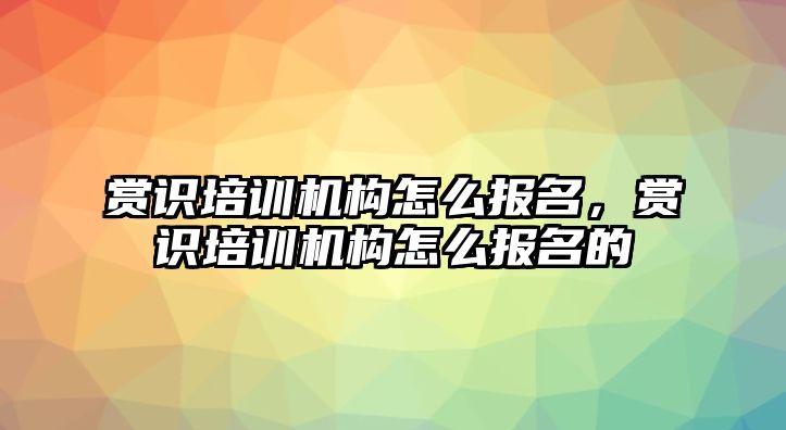 賞識培訓機構(gòu)怎么報名，賞識培訓機構(gòu)怎么報名的