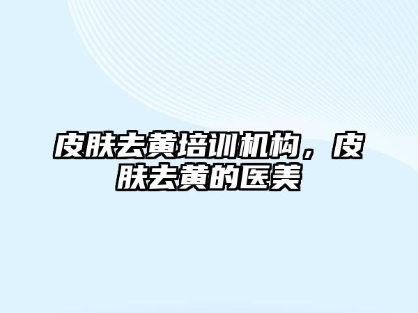 皮膚去黃培訓機構，皮膚去黃的醫(yī)美