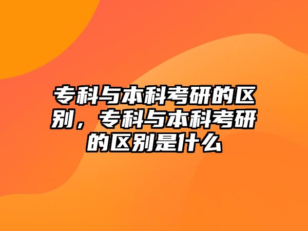 專科與本科考研的區(qū)別，專科與本科考研的區(qū)別是什么