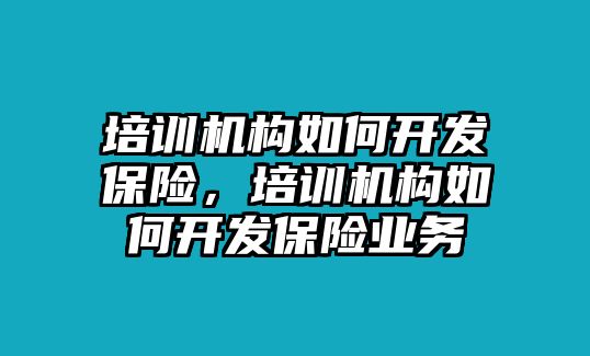 培訓機構(gòu)如何開發(fā)保險，培訓機構(gòu)如何開發(fā)保險業(yè)務