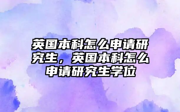 英國本科怎么申請研究生，英國本科怎么申請研究生學(xué)位