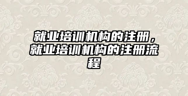 就業(yè)培訓(xùn)機構(gòu)的注冊，就業(yè)培訓(xùn)機構(gòu)的注冊流程