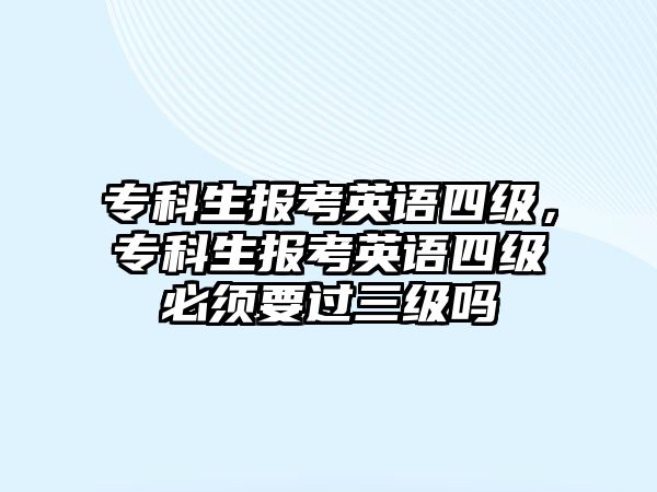 專科生報考英語四級，專科生報考英語四級必須要過三級嗎