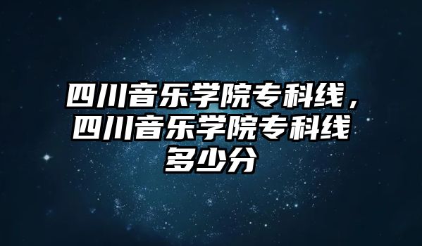 四川音樂學院專科線，四川音樂學院專科線多少分