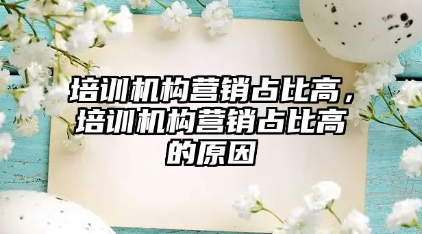 培訓機構(gòu)營銷占比高，培訓機構(gòu)營銷占比高的原因