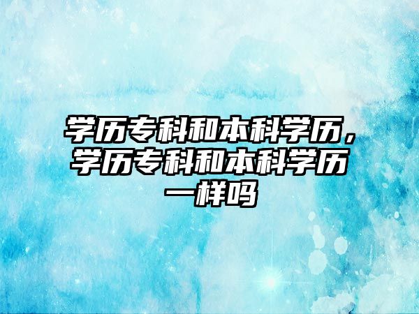 學歷專科和本科學歷，學歷專科和本科學歷一樣嗎