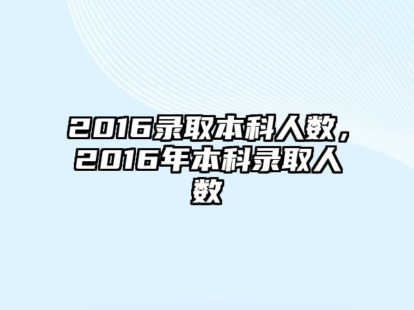 2016錄取本科人數(shù)，2016年本科錄取人數(shù)