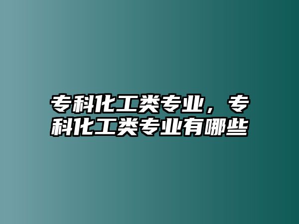 專科化工類專業(yè)，專科化工類專業(yè)有哪些