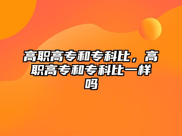 高職高專和專科比，高職高專和專科比一樣嗎