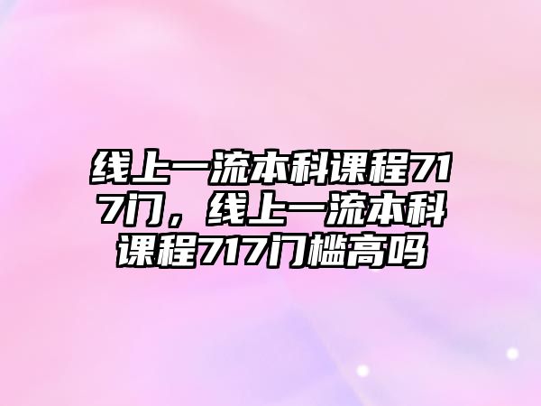 線上一流本科課程717門，線上一流本科課程717門檻高嗎