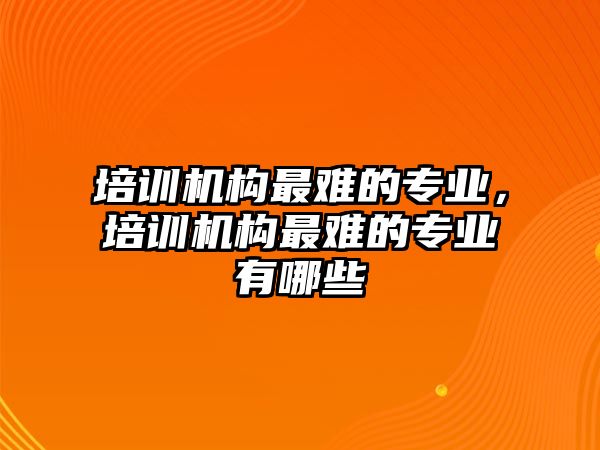 培訓(xùn)機(jī)構(gòu)最難的專業(yè)，培訓(xùn)機(jī)構(gòu)最難的專業(yè)有哪些