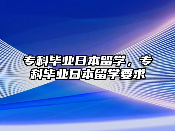 專科畢業(yè)日本留學(xué)，專科畢業(yè)日本留學(xué)要求