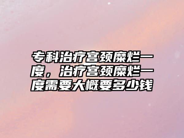 專科治療宮頸糜爛一度，治療宮頸糜爛一度需要大概要多少錢