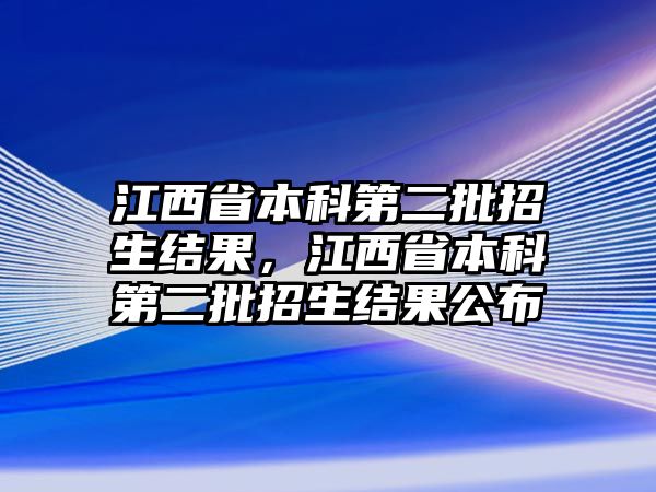 江西省本科第二批招生結(jié)果，江西省本科第二批招生結(jié)果公布