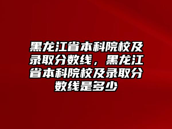 黑龍江省本科院校及錄取分數(shù)線，黑龍江省本科院校及錄取分數(shù)線是多少