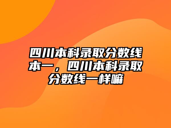 四川本科錄取分?jǐn)?shù)線本一，四川本科錄取分?jǐn)?shù)線一樣嘛