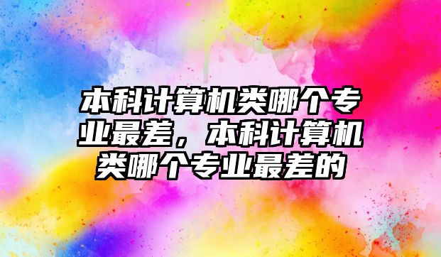 本科計算機類哪個專業(yè)最差，本科計算機類哪個專業(yè)最差的