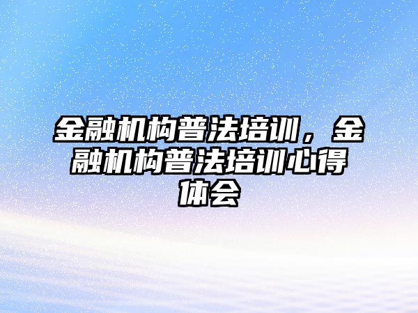 金融機構普法培訓，金融機構普法培訓心得體會