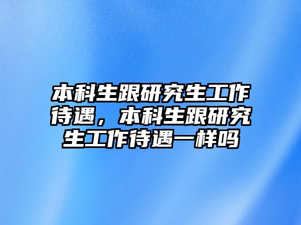 本科生跟研究生工作待遇，本科生跟研究生工作待遇一樣嗎