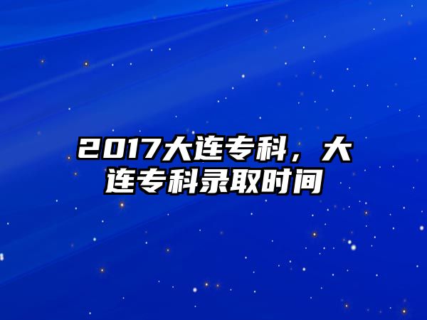 2017大連專科，大連專科錄取時(shí)間