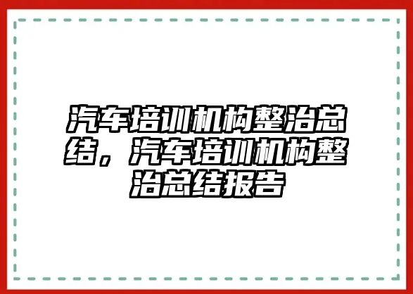 汽車培訓機構整治總結，汽車培訓機構整治總結報告