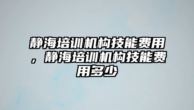 靜海培訓機構(gòu)技能費用，靜海培訓機構(gòu)技能費用多少