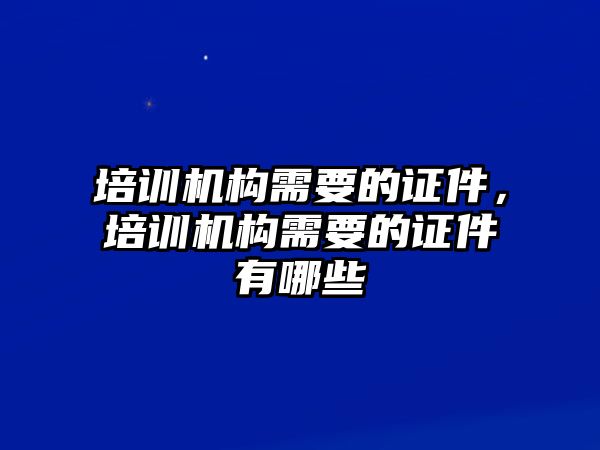 培訓(xùn)機(jī)構(gòu)需要的證件，培訓(xùn)機(jī)構(gòu)需要的證件有哪些