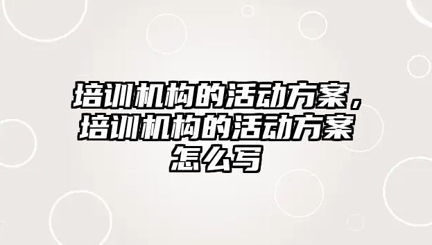 培訓機構(gòu)的活動方案，培訓機構(gòu)的活動方案怎么寫