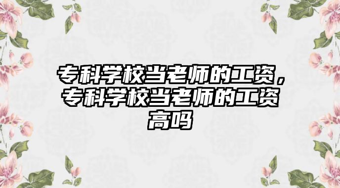 專科學(xué)校當(dāng)老師的工資，專科學(xué)校當(dāng)老師的工資高嗎