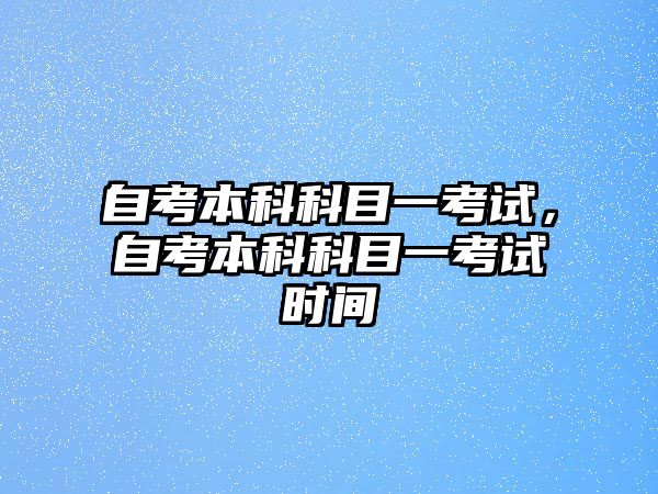 自考本科科目一考試，自考本科科目一考試時間