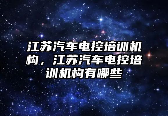 江蘇汽車電控培訓(xùn)機構(gòu)，江蘇汽車電控培訓(xùn)機構(gòu)有哪些