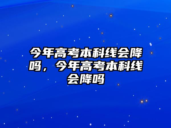 今年高考本科線會降嗎，今年高考本科線會降嗎