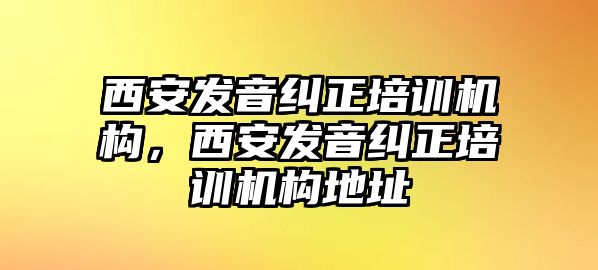 西安發(fā)音糾正培訓(xùn)機(jī)構(gòu)，西安發(fā)音糾正培訓(xùn)機(jī)構(gòu)地址