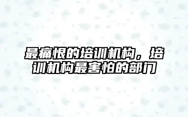 最痛恨的培訓(xùn)機(jī)構(gòu)，培訓(xùn)機(jī)構(gòu)最害怕的部門