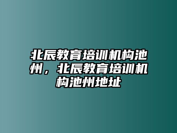 北辰教育培訓(xùn)機(jī)構(gòu)池州，北辰教育培訓(xùn)機(jī)構(gòu)池州地址