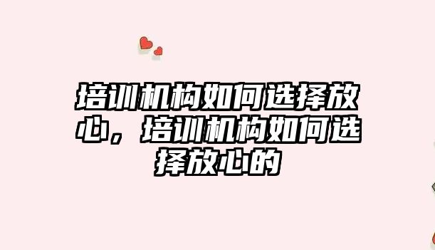 培訓機構(gòu)如何選擇放心，培訓機構(gòu)如何選擇放心的