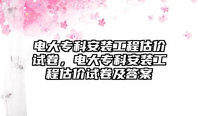 電大專科安裝工程估價試卷，電大專科安裝工程估價試卷及答案