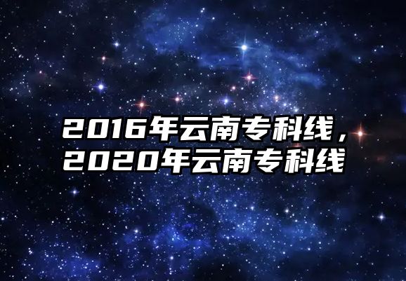 2016年云南專科線，2020年云南專科線