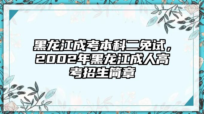 黑龍江成考本科二免試，2002年黑龍江成人高考招生簡章