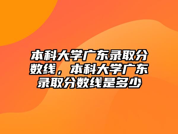 本科大學(xué)廣東錄取分?jǐn)?shù)線，本科大學(xué)廣東錄取分?jǐn)?shù)線是多少